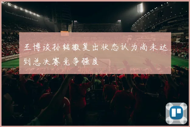 王博谈孙铭徽复出状态认为尚未达到总决赛竞争强度