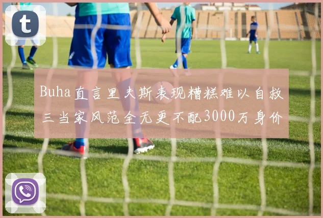 Buha直言里夫斯表现糟糕难以自救三当家风范全无更不配3000万身价