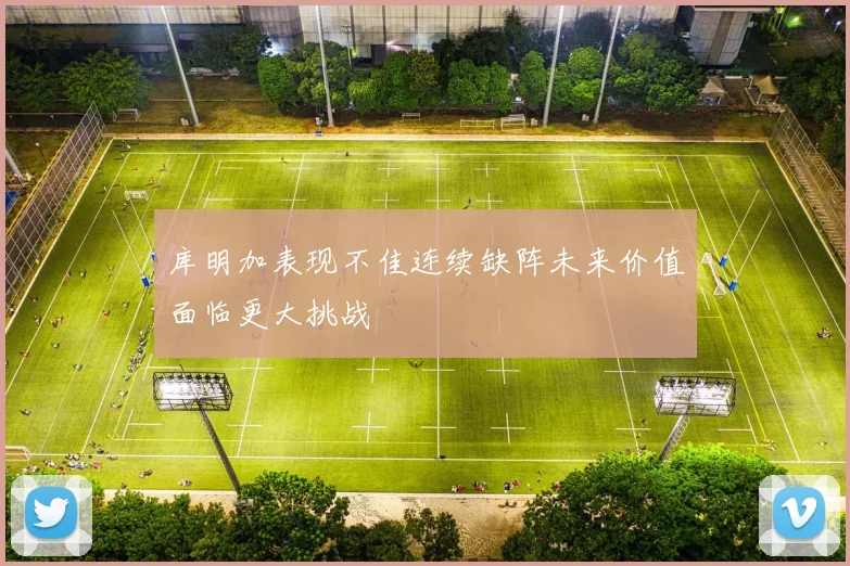 库明加表现不佳连续缺阵未来价值面临更大挑战