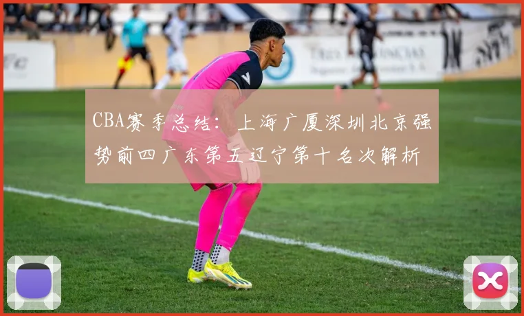 CBA赛季总结：上海广厦深圳北京强势前四广东第五辽宁第十名次解析