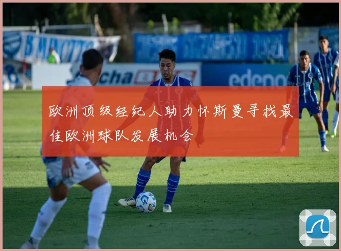 欧洲顶级经纪人助力怀斯曼寻找最佳欧洲球队发展机会