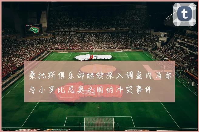 桑托斯俱乐部继续深入调查内马尔与小罗比尼奥之间的冲突事件