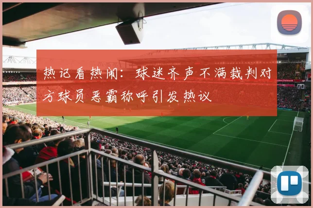 热记看热闹：球迷齐声不满裁判对方球员恶霸称呼引发热议