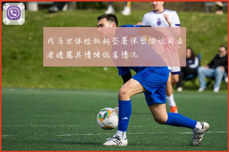 内马尔体检机构签署保密协议目击者透露其情绪低落情况