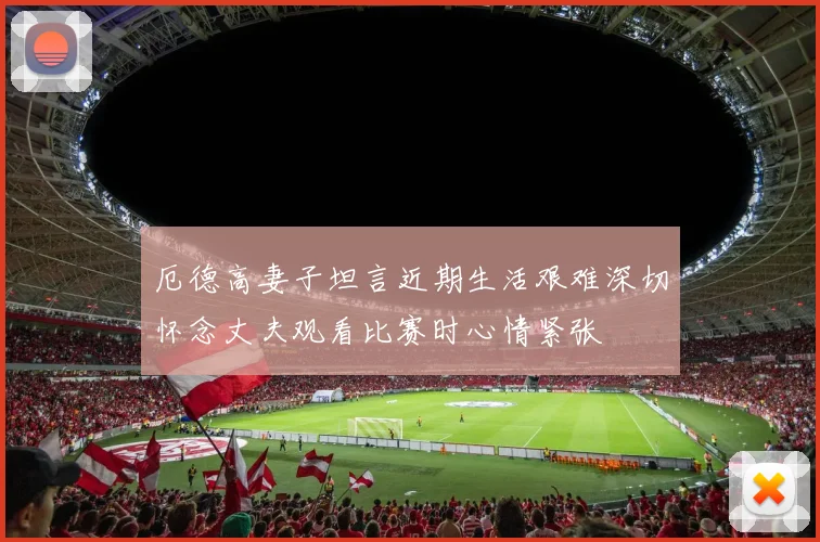 厄德高妻子坦言近期生活艰难深切怀念丈夫观看比赛时心情紧张