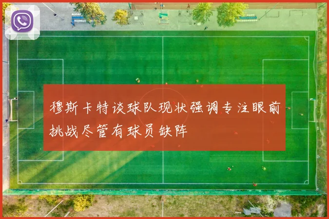 穆斯卡特谈球队现状强调专注眼前挑战尽管有球员缺阵