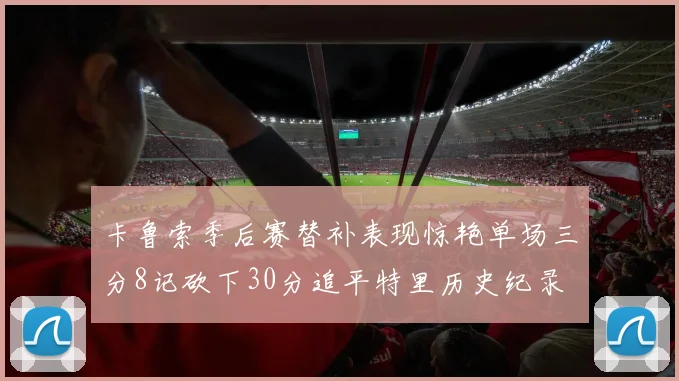 卡鲁索季后赛替补表现惊艳单场三分8记砍下30分追平特里历史纪录
