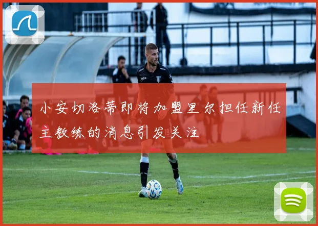 小安切洛蒂即将加盟里尔担任新任主教练的消息引发关注