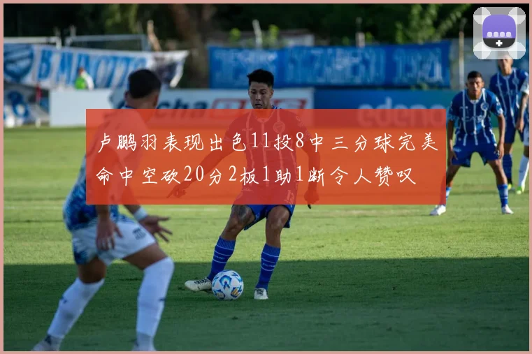 卢鹏羽表现出色11投8中三分球完美命中空砍20分2板1助1断令人赞叹