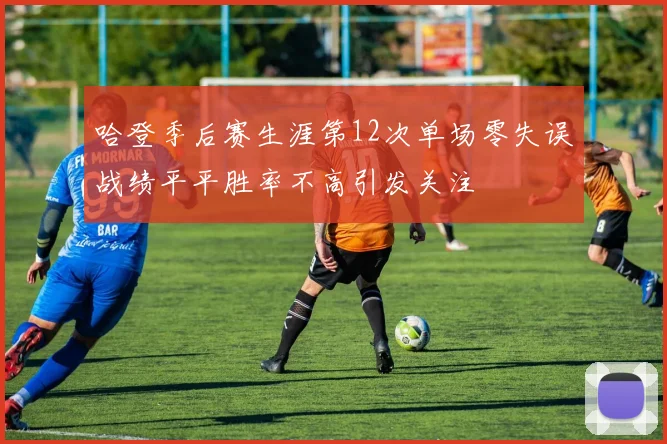 哈登季后赛生涯第12次单场零失误战绩平平胜率不高引发关注