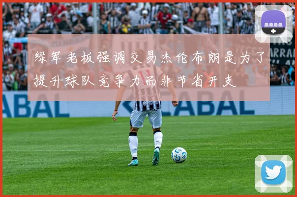 绿军老板强调交易杰伦布朗是为了提升球队竞争力而非节省开支