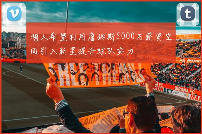 湖人希望利用詹姆斯5000万薪资空间引入新星提升球队实力