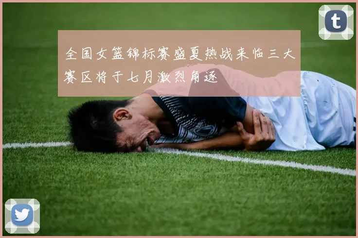 全国女篮锦标赛盛夏热战来临三大赛区将于七月激烈角逐