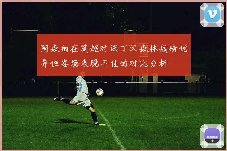 阿森纳在英超对诺丁汉森林战绩优异但客场表现不佳的对比分析