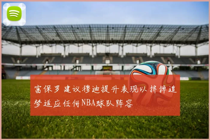 富保罗建议穆迪提升表现以挤掉追梦适应任何NBA球队阵容